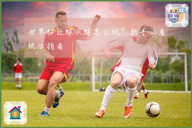 世界杯让球买球怎么玩？新手必看玩法指南