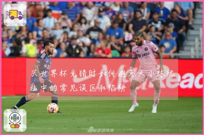 买世界杯竞猜时如何避免大小球玩法中的常见误区和陷阱