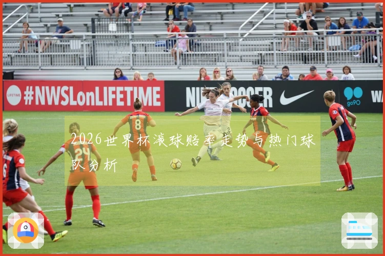 2026世界杯滚球赔率走势与热门球队分析