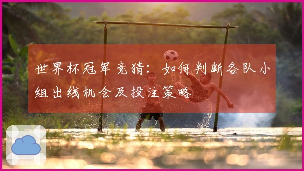 世界杯冠军竞猜：如何判断各队小组出线机会及投注策略