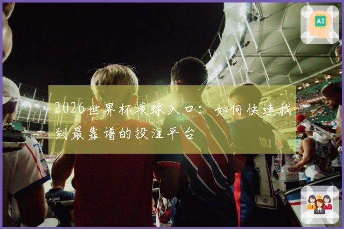 2026世界杯滚球入口：如何快速找到最靠谱的投注平台