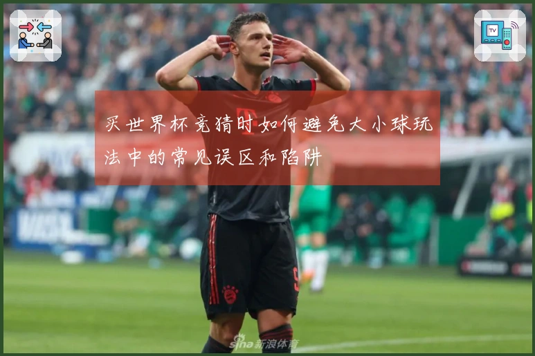 买世界杯竞猜时如何避免大小球玩法中的常见误区和陷阱
