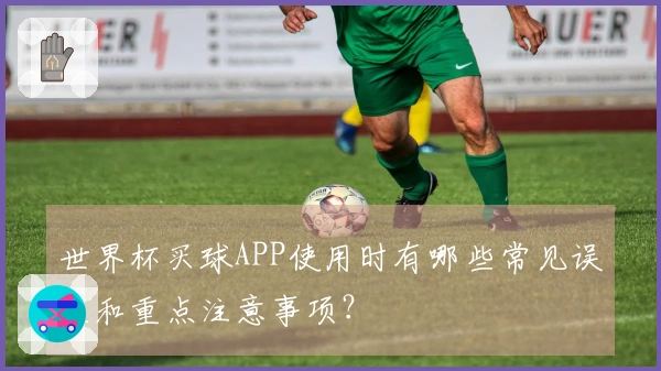 世界杯买球APP使用时有哪些常见误区和重点注意事项？