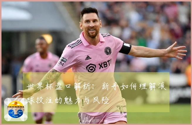 世界杯盘口解析：新手如何理解滚球投注的魅力与风险