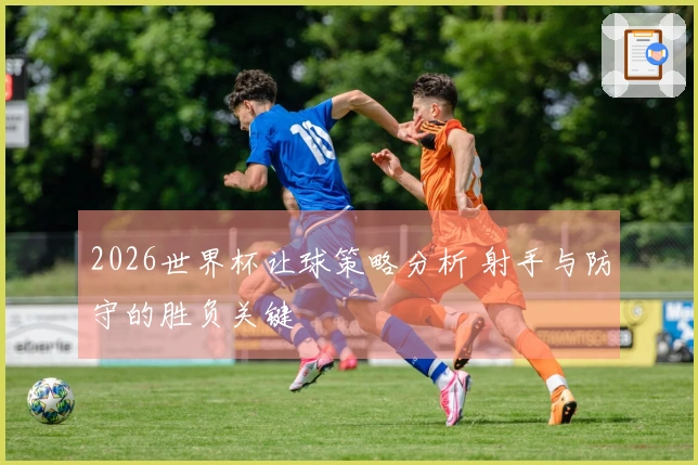 2026世界杯让球策略分析 射手与防守的胜负关键