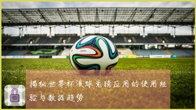 揭秘世界杯滚球竞猜应用的使用经验与数据趋势